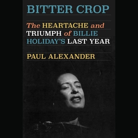 BITTER CROP: The Heartache and Triumph of Billie Holiday's Last Year by Paul Alexander